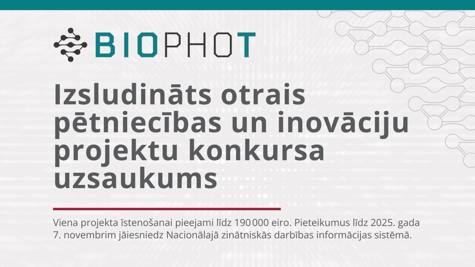 "BIOPHOT projekta afiša ar paziņojumu: 'Izsludināts otrais pētniecības un inovāciju projektu konkursa uzsaukums'. Zemāk norādīts, ka viena projekta īstenošanai pieejami līdz 190 000 eiro, un pieteikumi jāiesniedz līdz 2025. gada 7. novembrim Nacionālajā zinātniskās darbības informācijas sistēmā. Fons ar stilizētu molekulāru tīklu un gaišpelēkiem toņiem