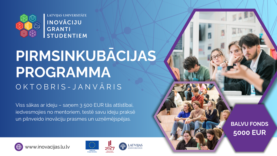 Latvijas Universitātes inovāciju grantu studentiem pirmsinkubācijas programmas  vizuālis. Norādīts laiks – oktobris līdz janvāris. Teksts: "Viss sākas ar ideju – saņem 3500 EUR tās attīstībai, iedvesmojies no mentoriem, testē savu ideju praksē un pilnveido inovāciju prasmes un uzņēmējspējas." Apakšā rakstīts 'Balvu fonds 5000 EUR'. Fonā un sānos fotogrāfijas ar studentiem diskusijās un nodarbībās